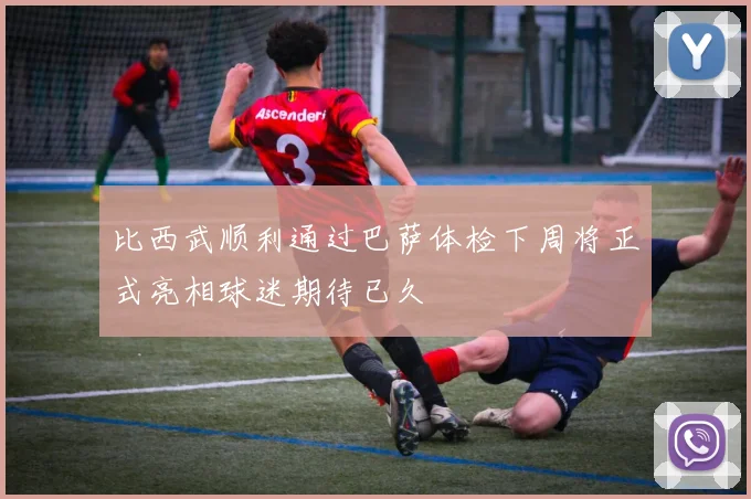 比西武顺利通过巴萨体检下周将正式亮相球迷期待已久