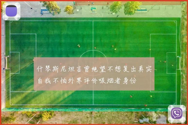 什琴斯尼坦言曾绝望不想复出真实自我不怕外界评价吸烟者身份