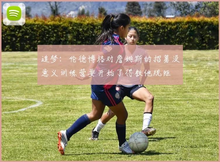追梦：伦德博格对詹姆斯的招募没意义训练营要开始了得教他规矩