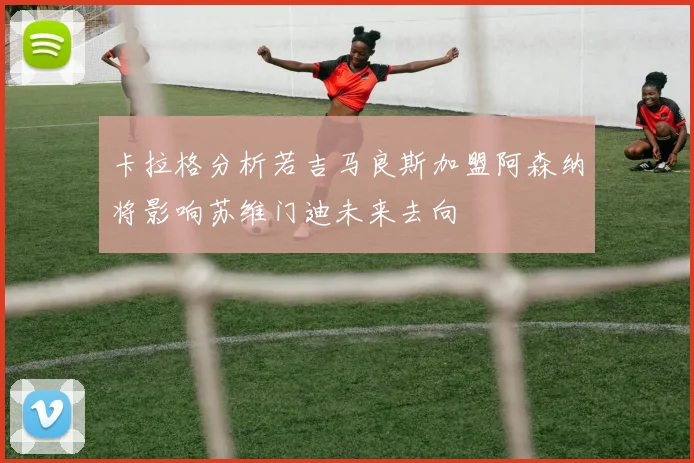 卡拉格分析若吉马良斯加盟阿森纳将影响苏维门迪未来去向