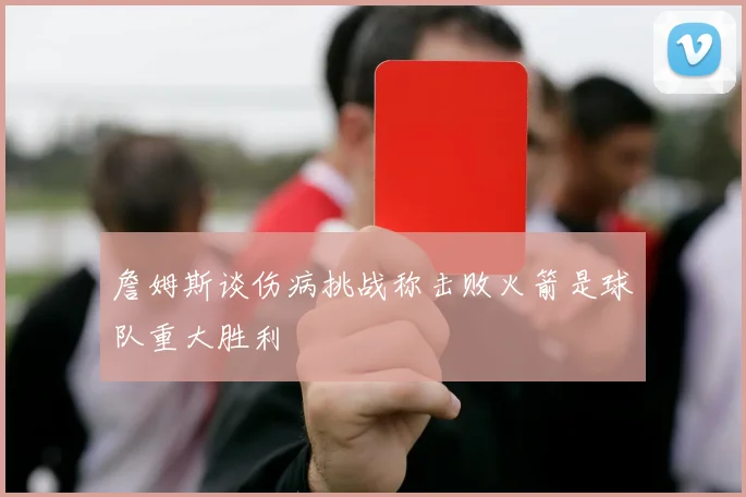 詹姆斯谈伤病挑战称击败火箭是球队重大胜利