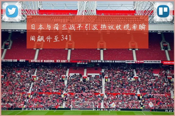 日本与荷兰战平引发热议收视率瞬间飙升至341