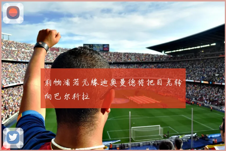 利物浦若无缘迪奥曼德将把目光转向巴尔科拉