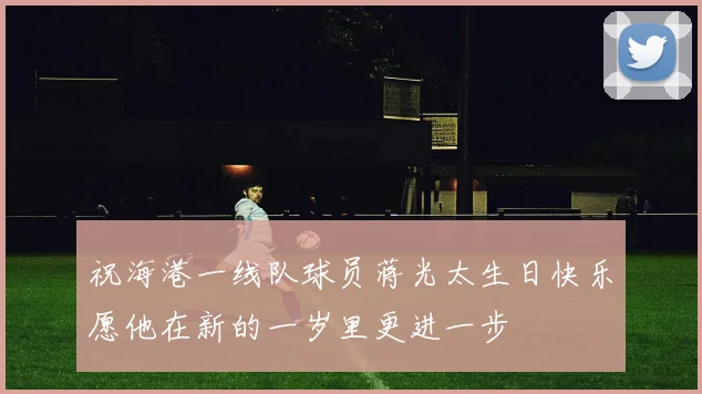 祝海港一线队球员蒋光太生日快乐愿他在新的一岁里更进一步