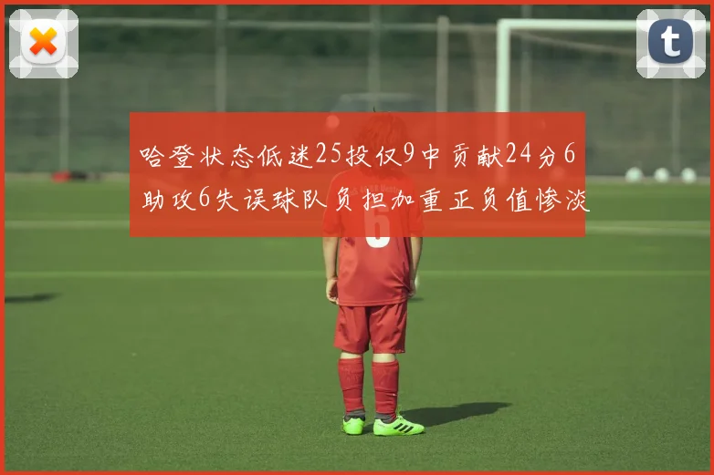 哈登状态低迷25投仅9中贡献24分6助攻6失误球队负担加重正负值惨淡6