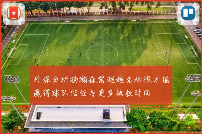 外媒分析杨瀚森需超越克林根才能赢得球队信任与更多执教时间