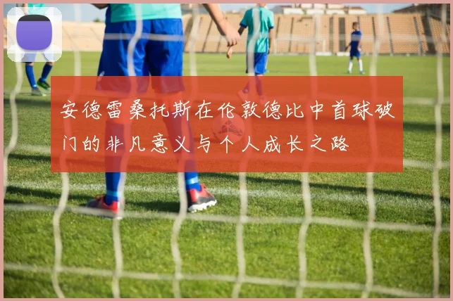 安德雷桑托斯在伦敦德比中首球破门的非凡意义与个人成长之路