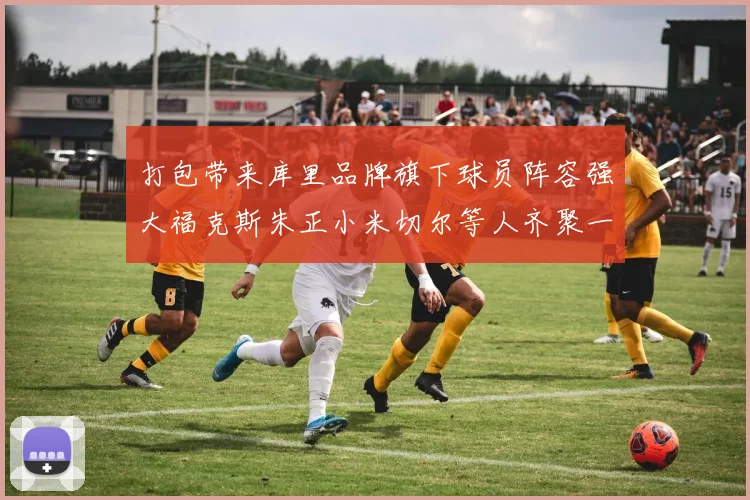 打包带来库里品牌旗下球员阵容强大福克斯朱正小米切尔等人齐聚一堂