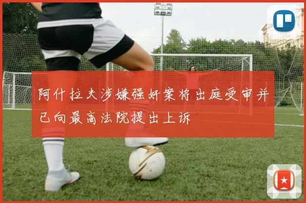 阿什拉夫涉嫌强奸案将出庭受审并已向最高法院提出上诉