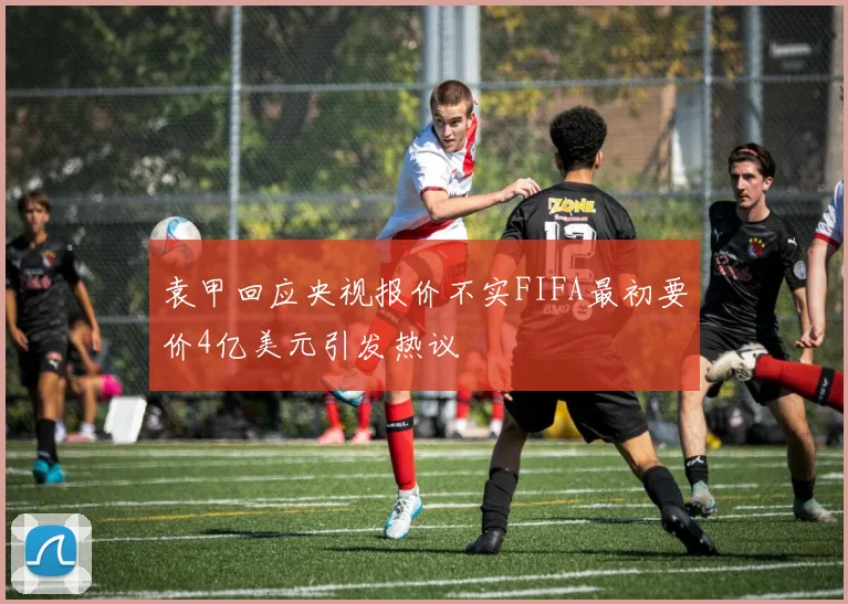 袁甲回应央视报价不实FIFA最初要价4亿美元引发热议