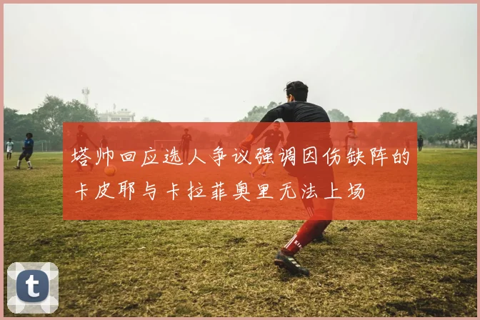 塔帅回应选人争议强调因伤缺阵的卡皮耶与卡拉菲奥里无法上场