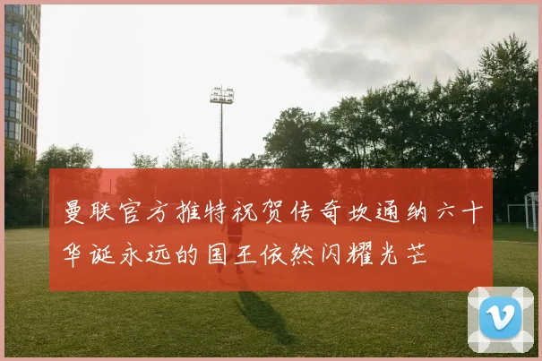 曼联官方推特祝贺传奇坎通纳六十华诞永远的国王依然闪耀光芒