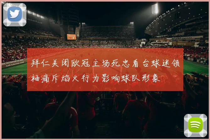 拜仁关闭欧冠主场死忠看台球迷领袖痛斥焰火行为影响球队形象