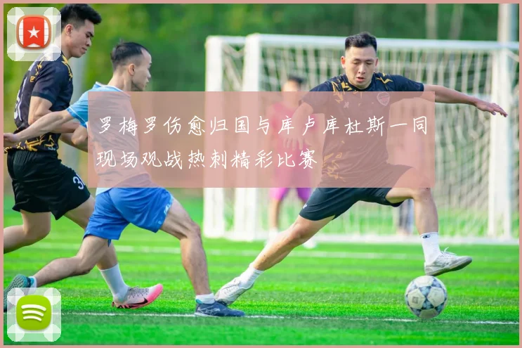 罗梅罗伤愈归国与库卢库杜斯一同现场观战热刺精彩比赛