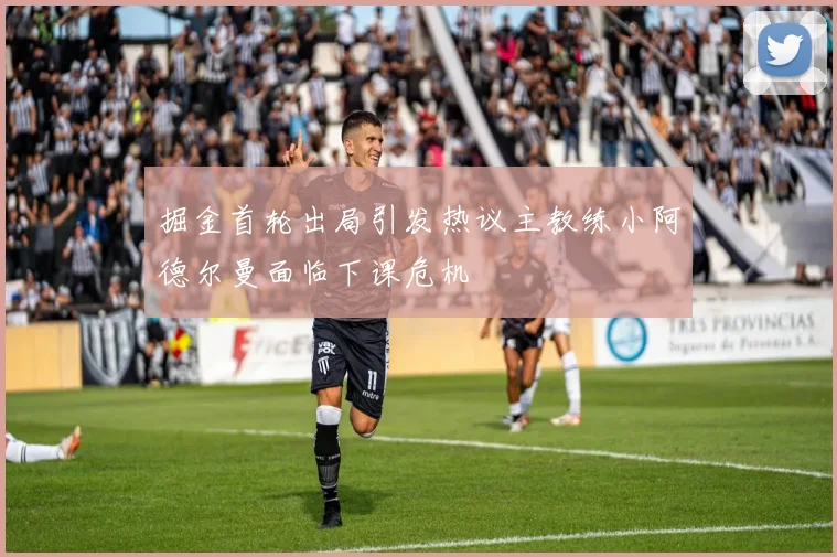 掘金首轮出局引发热议主教练小阿德尔曼面临下课危机