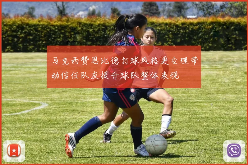 马克西赞恩比德打球风格更合理带动信任队友提升球队整体表现