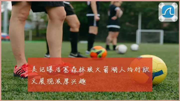 美记曝活塞森林狼火箭湖人均对欧文展现浓厚兴趣