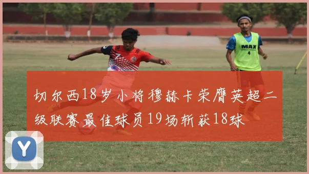 切尔西18岁小将穆赫卡荣膺英超二级联赛最佳球员19场斩获18球