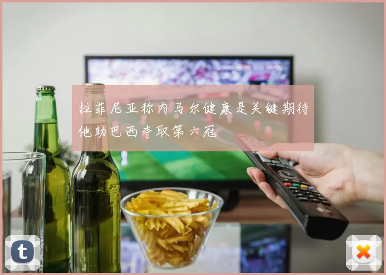 拉菲尼亚称内马尔健康是关键期待他助巴西夺取第六冠