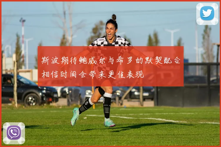 斯波期待鲍威尔与希罗的默契配合相信时间会带来更佳表现