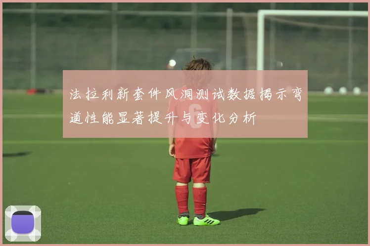 法拉利新套件风洞测试数据揭示弯道性能显著提升与变化分析