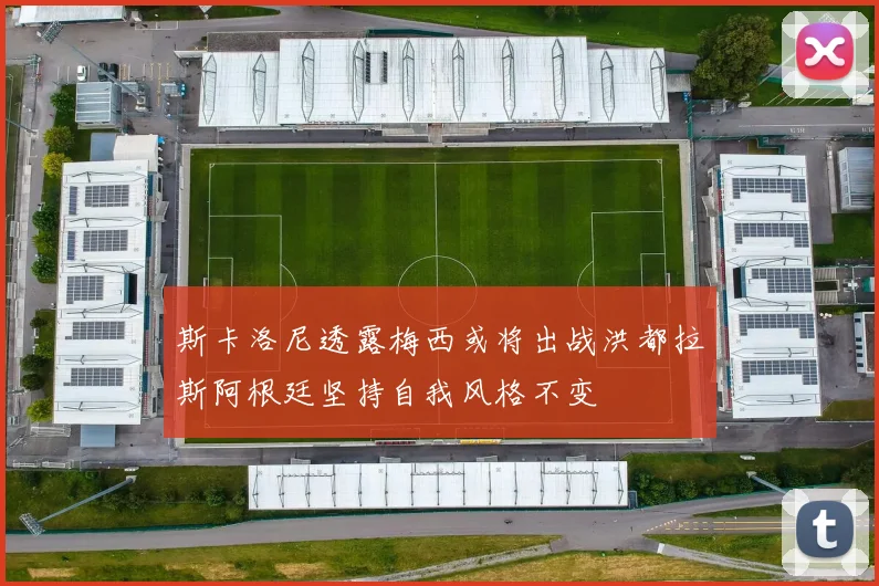 斯卡洛尼透露梅西或将出战洪都拉斯阿根廷坚持自我风格不变