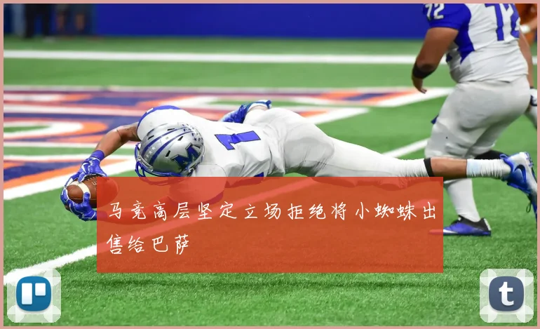 马竞高层坚定立场拒绝将小蜘蛛出售给巴萨