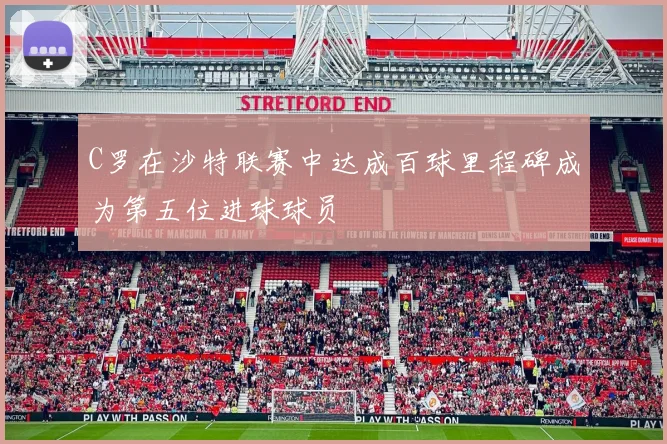 C罗在沙特联赛中达成百球里程碑成为第五位进球球员
