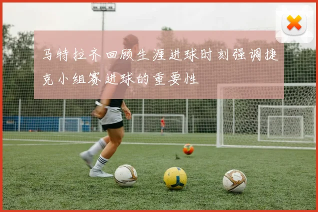 马特拉齐回顾生涯进球时刻强调捷克小组赛进球的重要性
