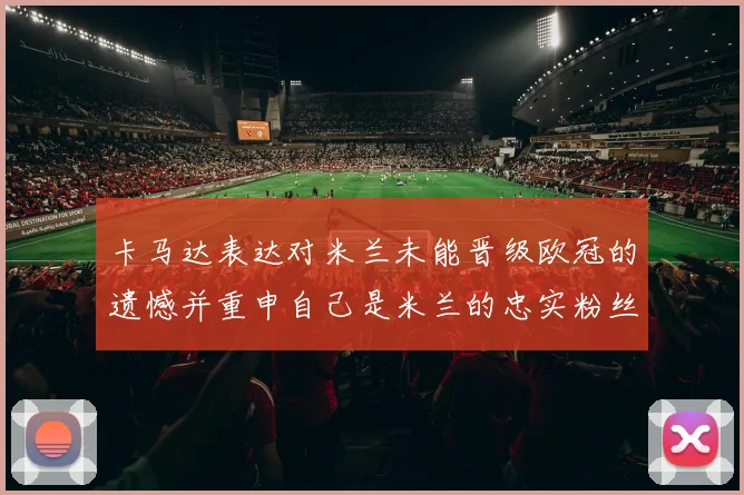 卡马达表达对米兰未能晋级欧冠的遗憾并重申自己是米兰的忠实粉丝