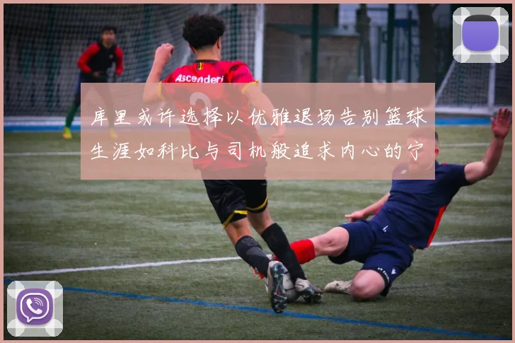 库里或许选择以优雅退场告别篮球生涯如科比与司机般追求内心的宁静