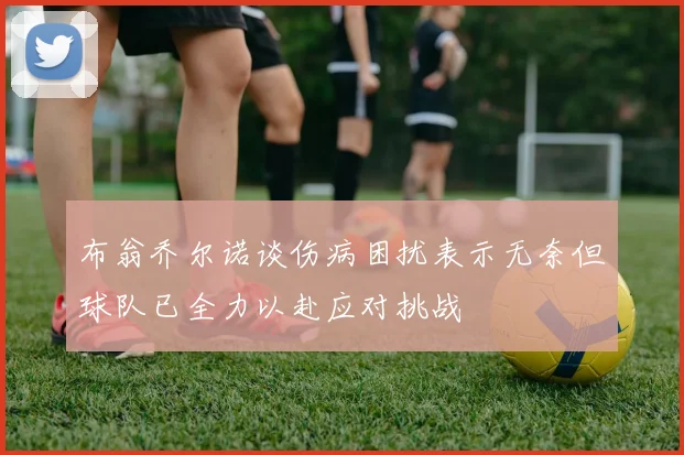 布翁乔尔诺谈伤病困扰表示无奈但球队已全力以赴应对挑战