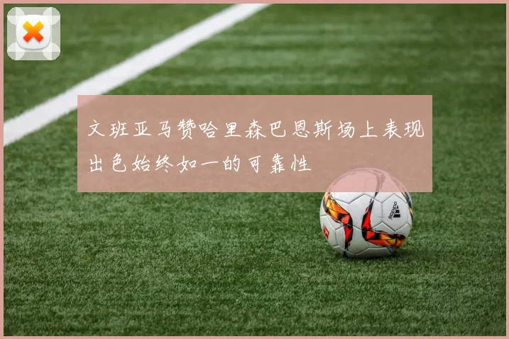 文班亚马赞哈里森巴恩斯场上表现出色始终如一的可靠性