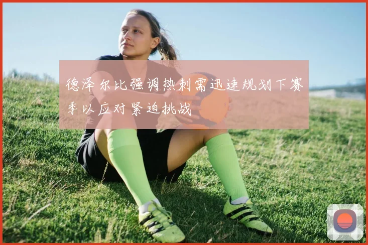 德泽尔比强调热刺需迅速规划下赛季以应对紧迫挑战