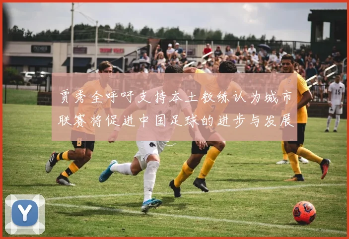 贾秀全呼吁支持本土教练认为城市联赛将促进中国足球的进步与发展