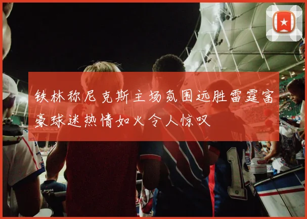 铁林称尼克斯主场氛围远胜雷霆富豪球迷热情如火令人惊叹