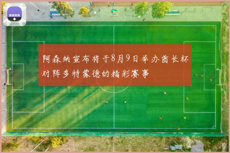 阿森纳宣布将于8月9日举办酋长杯对阵多特蒙德的精彩赛事