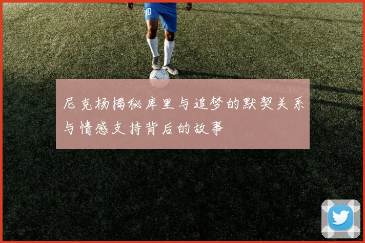 尼克杨揭秘库里与追梦的默契关系与情感支持背后的故事