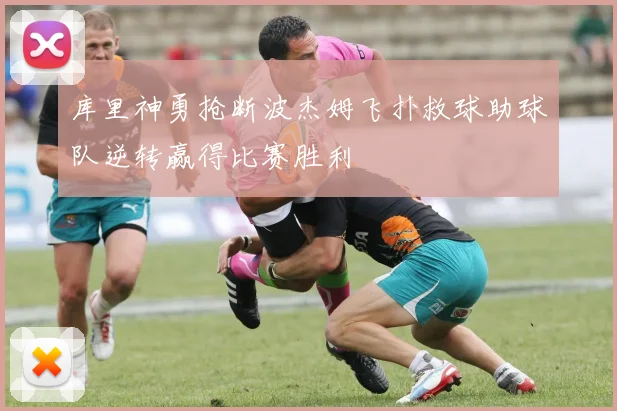 库里神勇抢断波杰姆飞扑救球助球队逆转赢得比赛胜利