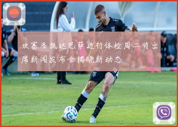 坎塞洛抵达巴萨进行体检周二将出席新闻发布会揭晓新动态