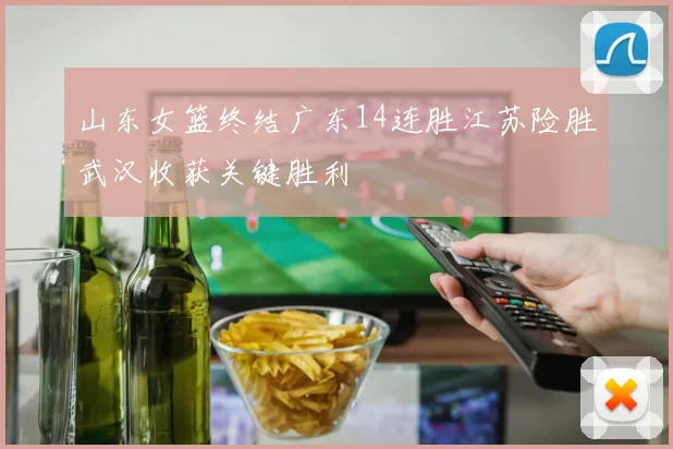 山东女篮终结广东14连胜江苏险胜武汉收获关键胜利